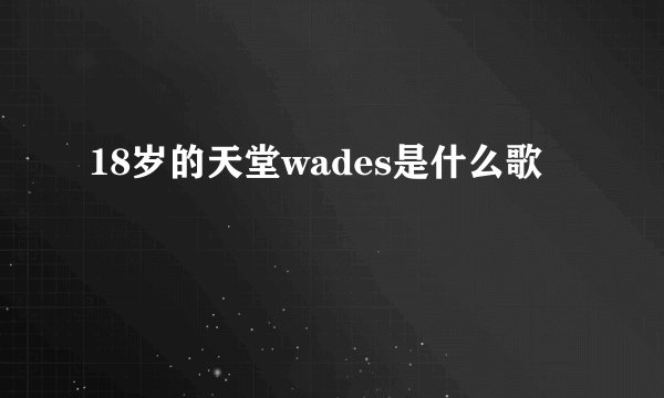 18岁的天堂wades是什么歌