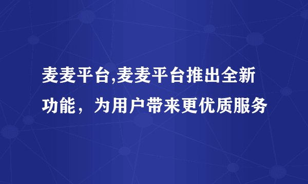 麦麦平台,麦麦平台推出全新功能，为用户带来更优质服务