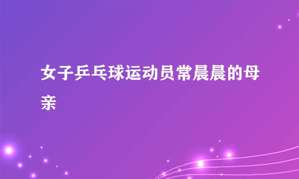女子乒乓球运动员常晨晨的母亲