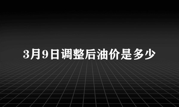 3月9日调整后油价是多少
