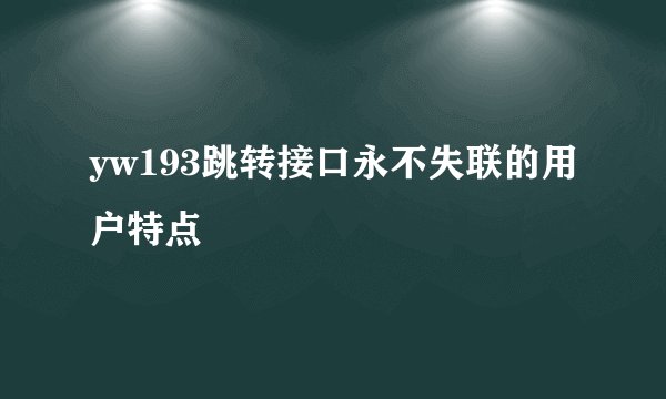 yw193跳转接口永不失联的用户特点