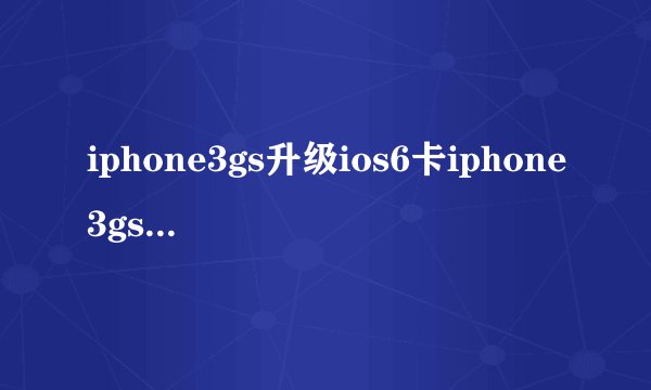 iphone3gs升级ios6卡iphone3gs升级ios6
