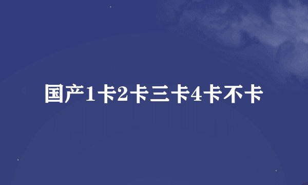 国产1卡2卡三卡4卡不卡