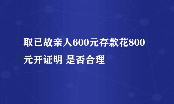 取已故亲人600元存款花800元开证明 是否合理