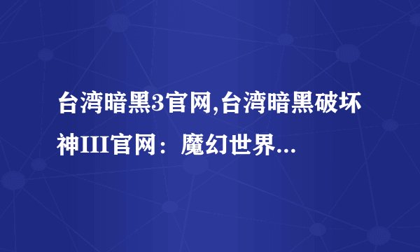 台湾暗黑3官网,台湾暗黑破坏神III官网：魔幻世界的冒险之旅