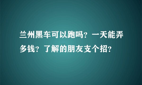 兰州黑车可以跑吗？一天能弄多钱？了解的朋友支个招？
