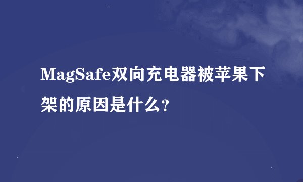MagSafe双向充电器被苹果下架的原因是什么？