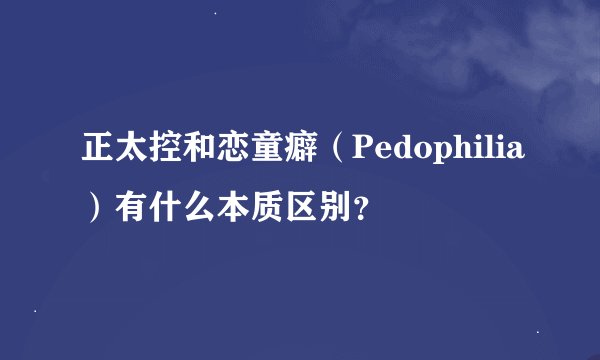 正太控和恋童癖（Pedophilia）有什么本质区别？