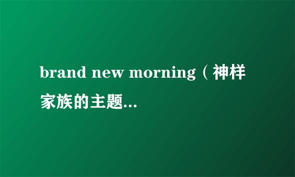 brand new morning（神样家族的主题曲）的歌词在那下