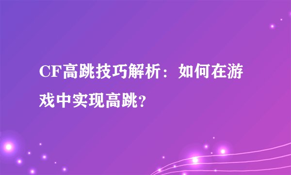 CF高跳技巧解析：如何在游戏中实现高跳？