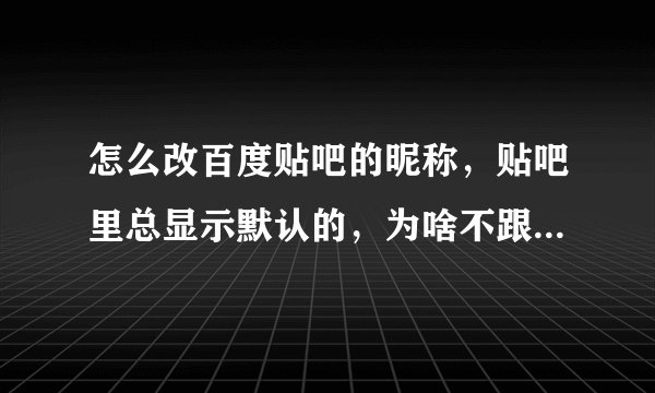 怎么改百度贴吧的昵称，贴吧里总显示默认的，为啥不跟我的用户名一样呢？