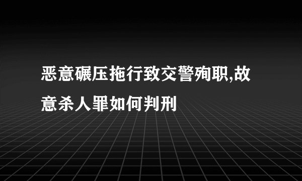 恶意碾压拖行致交警殉职,故意杀人罪如何判刑