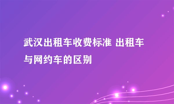 武汉出租车收费标准 出租车与网约车的区别