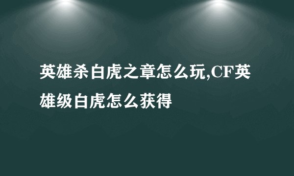 英雄杀白虎之章怎么玩,CF英雄级白虎怎么获得