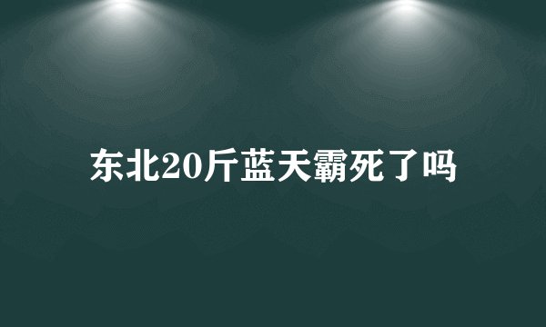 东北20斤蓝天霸死了吗