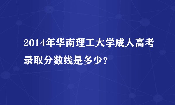 2014年华南理工大学成人高考录取分数线是多少？