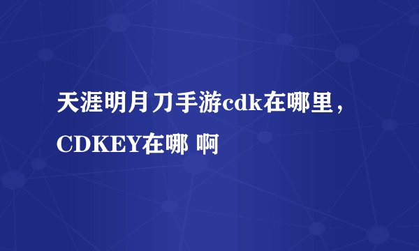 天涯明月刀手游cdk在哪里，CDKEY在哪 啊