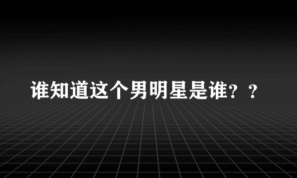 谁知道这个男明星是谁？？