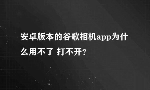 安卓版本的谷歌相机app为什么用不了 打不开？