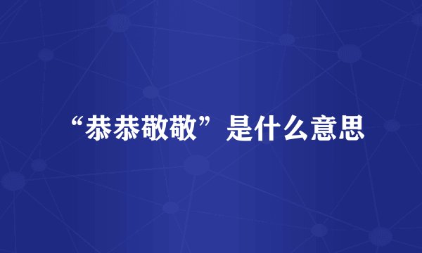 “恭恭敬敬”是什么意思