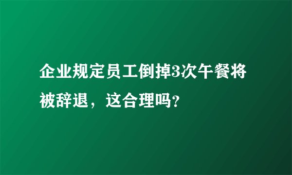 企业规定员工倒掉3次午餐将被辞退，这合理吗？