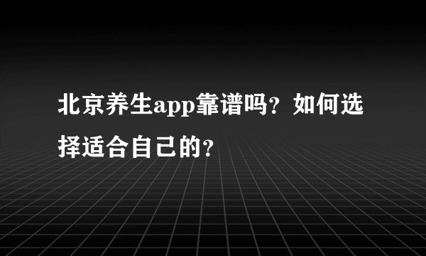 北京养生app靠谱吗？如何选择适合自己的？