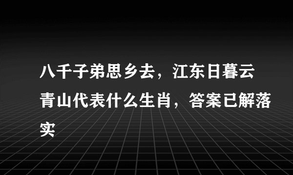 八千子弟思乡去，江东日暮云青山代表什么生肖，答案已解落实