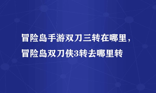 冒险岛手游双刀三转在哪里，冒险岛双刀侠3转去哪里转