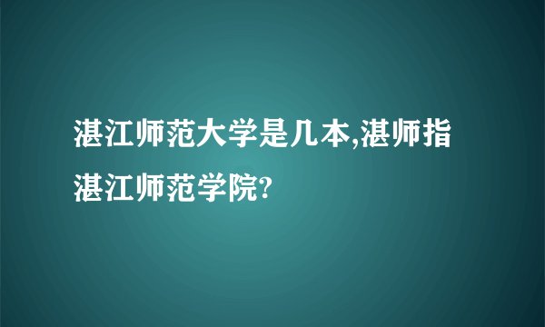 湛江师范大学是几本,湛师指湛江师范学院?