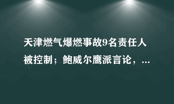 天津燃气爆燃事故9名责任人被控制；鲍威尔鹰派言论，美股急转收跌