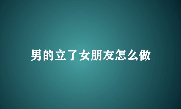 男的立了女朋友怎么做