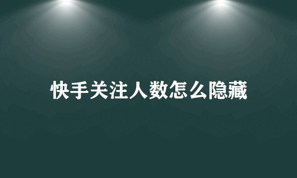 快手关注人数怎么隐藏