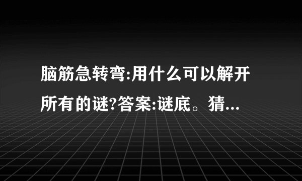 脑筋急转弯:用什么可以解开所有的谜?答案:谜底。猜十二生肖。