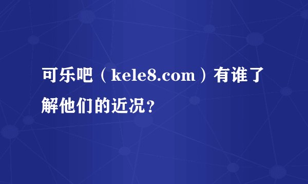 可乐吧（kele8.com）有谁了解他们的近况？