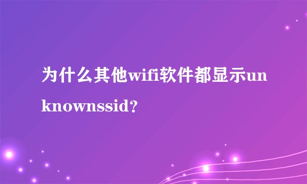 为什么其他wifi软件都显示unknownssid？