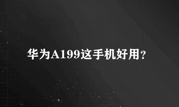 华为A199这手机好用？