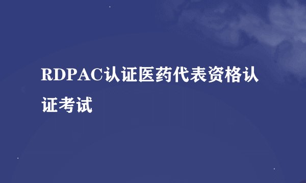 RDPAC认证医药代表资格认证考试