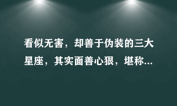 看似无害，却善于伪装的三大星座，其实面善心狠，堪称“笑面虎”