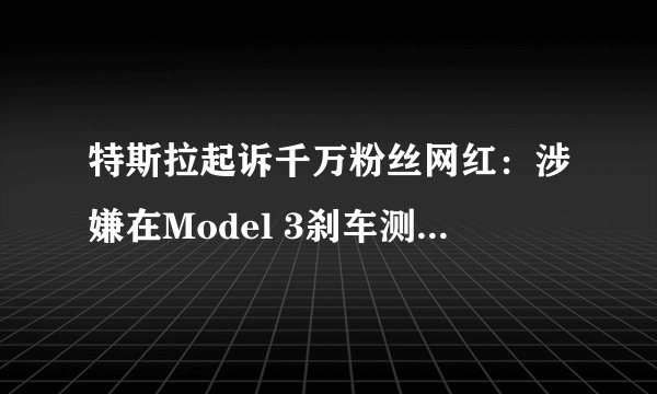 特斯拉起诉千万粉丝网红：涉嫌在Model 3刹车测试中作假