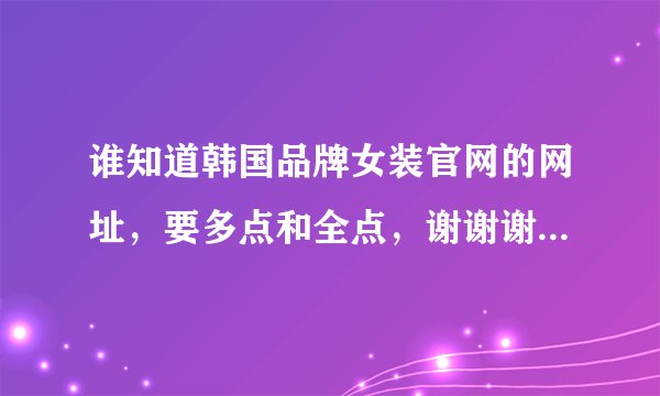 谁知道韩国品牌女装官网的网址，要多点和全点，谢谢谢谢了，大神帮忙啊