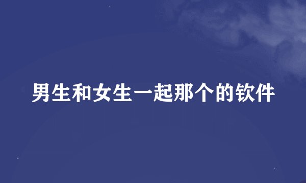 男生和女生一起那个的钦件