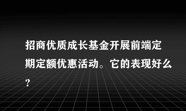招商优质成长基金开展前端定期定额优惠活动。它的表现好么？