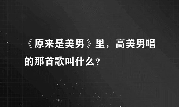 《原来是美男》里，高美男唱的那首歌叫什么？