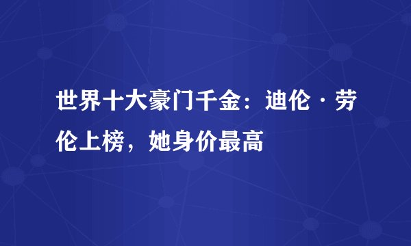 世界十大豪门千金：迪伦·劳伦上榜，她身价最高