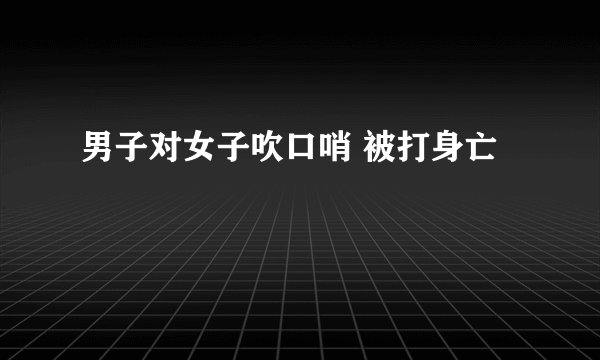 男子对女子吹口哨 被打身亡