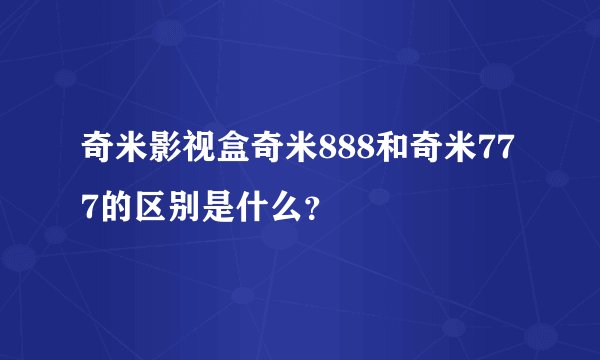 奇米影视盒奇米888和奇米777的区别是什么？