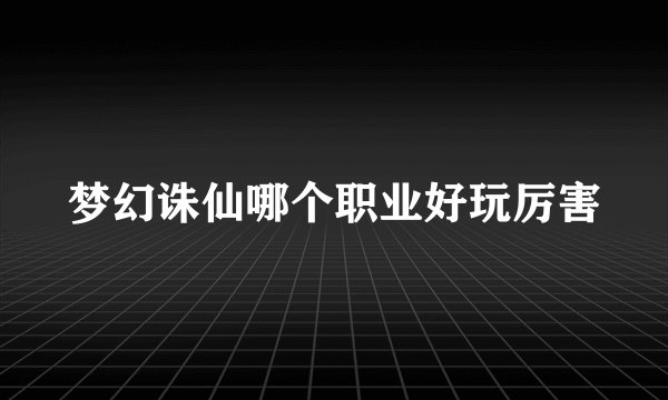 梦幻诛仙哪个职业好玩厉害