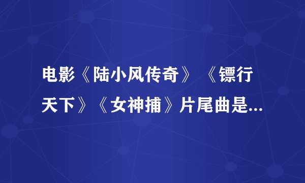 电影《陆小风传奇》 《镖行天下》《女神捕》片尾曲是什么啊？？