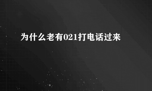 为什么老有021打电话过来