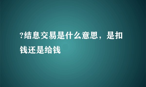?结息交易是什么意思，是扣钱还是给钱